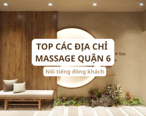 Top Các Địa Điểm Massage Quận 6 Nổi Tiếng Đông Khách